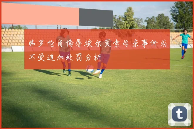 弗罗伦肖侮辱埃尔莫索母亲事件或不受追加处罚分析