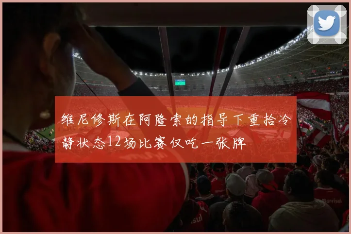 维尼修斯在阿隆索的指导下重拾冷静状态12场比赛仅吃一张牌