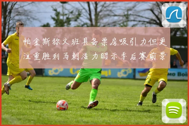 帕金斯称文班具备票房吸引力但更注重胜利马刺活力昭示季后赛前景