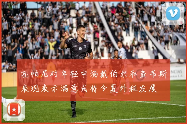 孔帕尼对年轻中场戴伯尔和查韦斯表现表示满意或将今夏外租发展