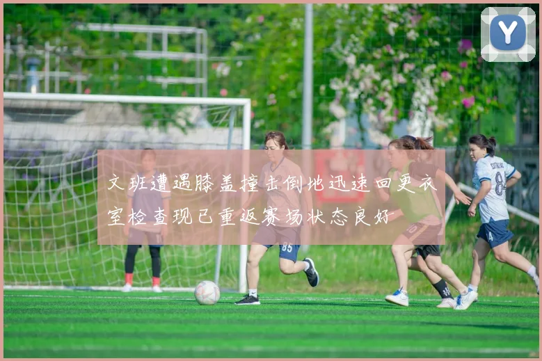 文班遭遇膝盖撞击倒地迅速回更衣室检查现已重返赛场状态良好