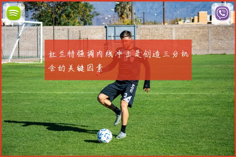 杜兰特强调内线冲击是创造三分机会的关键因素