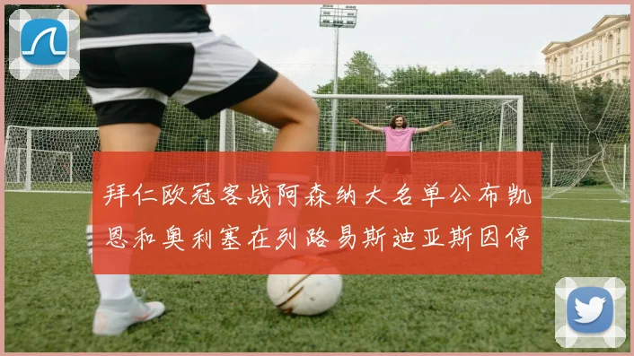 拜仁欧冠客战阿森纳大名单公布凯恩和奥利塞在列路易斯迪亚斯因停赛缺席