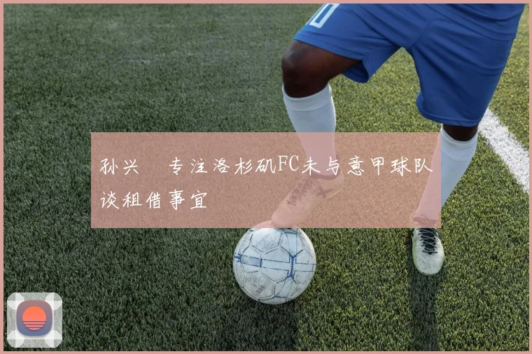 孙兴慜专注洛杉矶FC未与意甲球队谈租借事宜