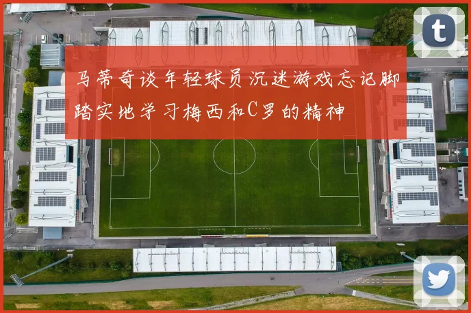 马蒂奇谈年轻球员沉迷游戏忘记脚踏实地学习梅西和C罗的精神