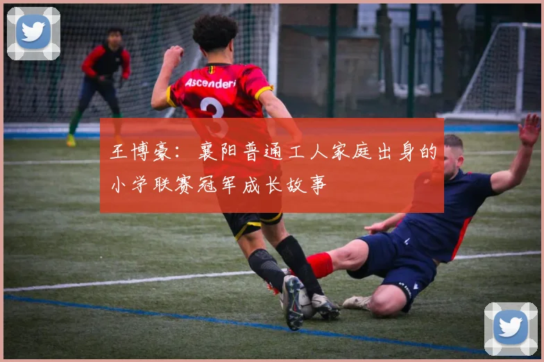 王博豪：襄阳普通工人家庭出身的小学联赛冠军成长故事