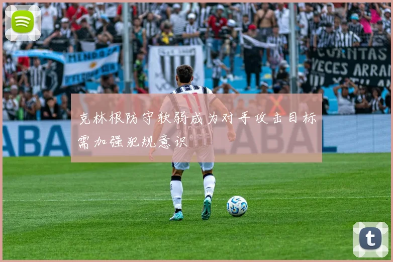 克林根防守软弱成为对手攻击目标需加强犯规意识