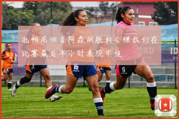 孔帕尼坦言阿森纳胜利合理我们在比赛最后半小时表现不佳