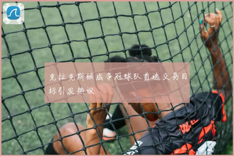克拉克斯顿成争冠球队首选交易目标引发热议