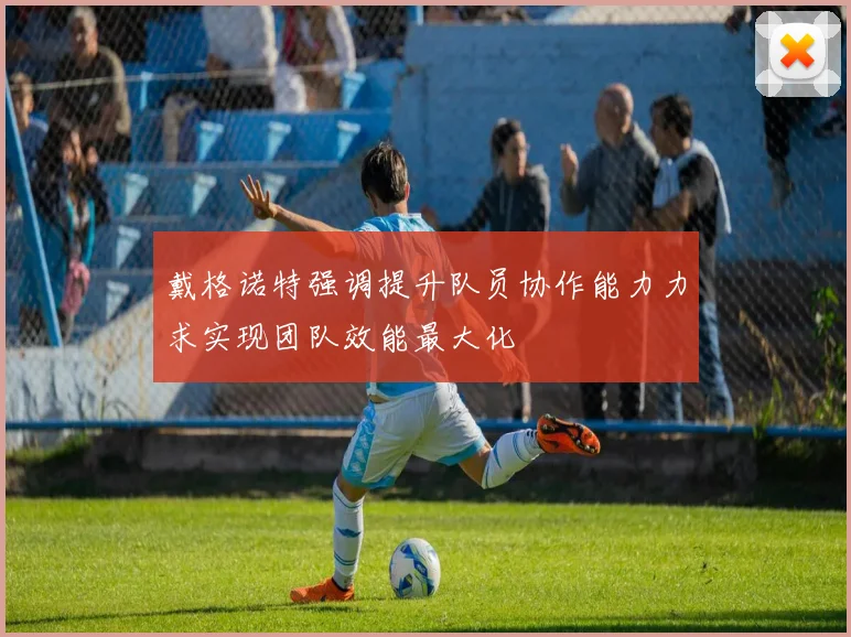 戴格诺特强调提升队员协作能力力求实现团队效能最大化