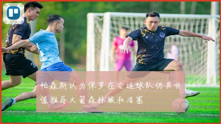 帕森斯认为保罗在合适球队仍具价值推荐火箭森林狼和活塞