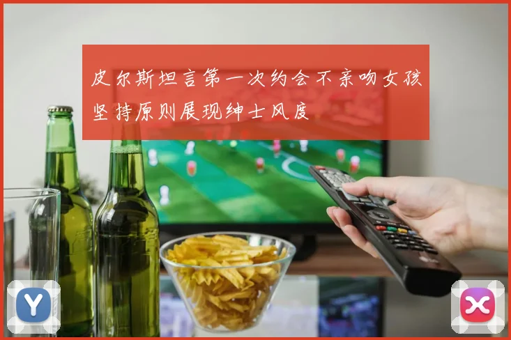 皮尔斯坦言第一次约会不亲吻女孩坚持原则展现绅士风度