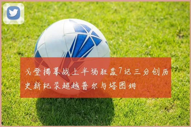 戈登揭幕战上半场狂轰7记三分创历史新纪录超越普尔与塔图姆