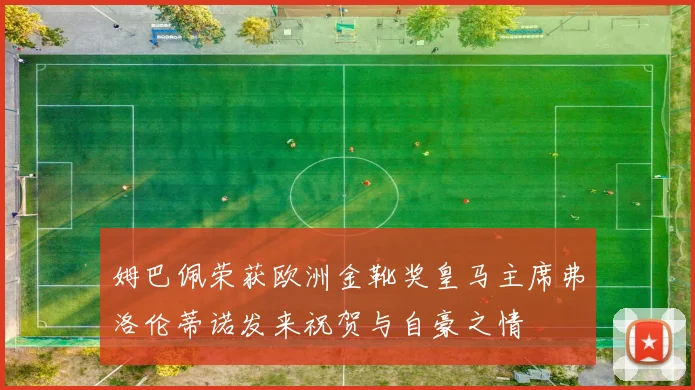 姆巴佩荣获欧洲金靴奖皇马主席弗洛伦蒂诺发来祝贺与自豪之情