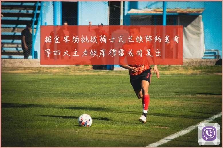 掘金客场挑战骑士瓦兰缺阵约基奇等四大主力缺席穆雷或将复出