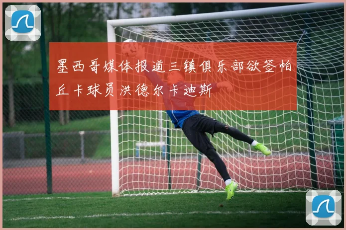 墨西哥媒体报道三镇俱乐部欲签帕丘卡球员洪德尔卡迪斯