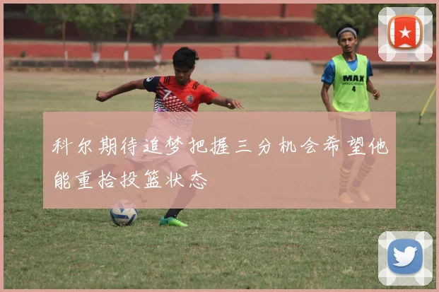 科尔期待追梦把握三分机会希望他能重拾投篮状态