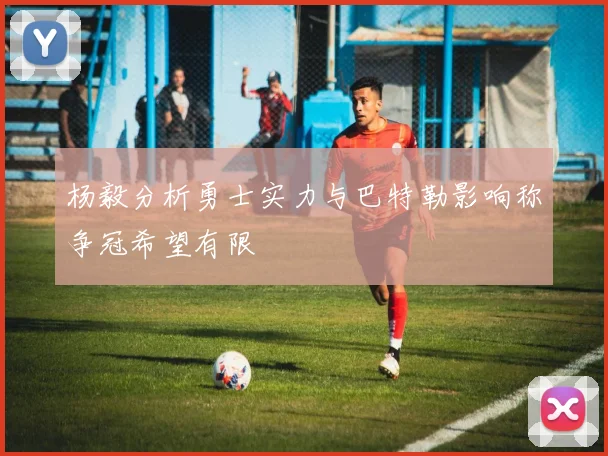 杨毅分析勇士实力与巴特勒影响称争冠希望有限