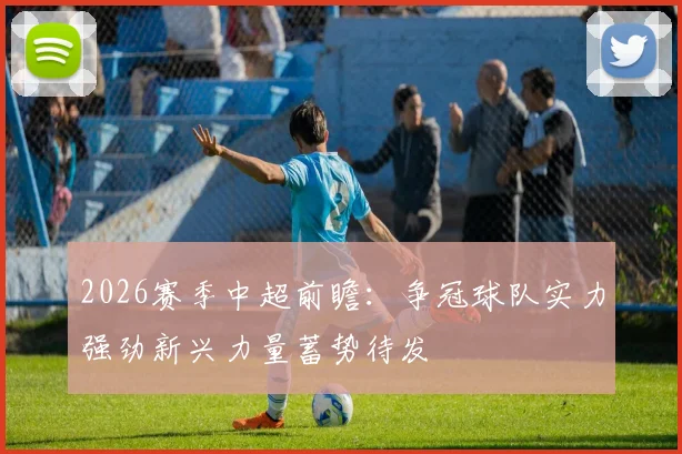 2026赛季中超前瞻：争冠球队实力强劲新兴力量蓄势待发