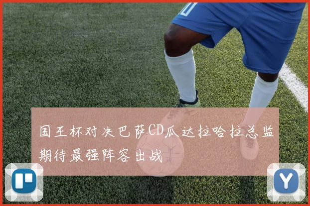 国王杯对决巴萨CD瓜达拉哈拉总监期待最强阵容出战