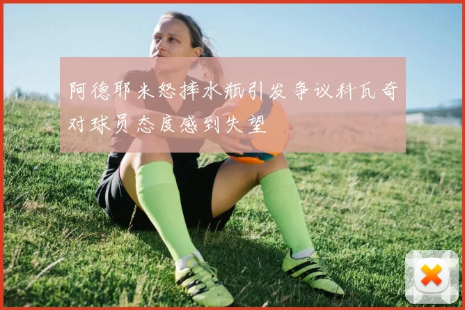 阿德耶米怒摔水瓶引发争议科瓦奇对球员态度感到失望
