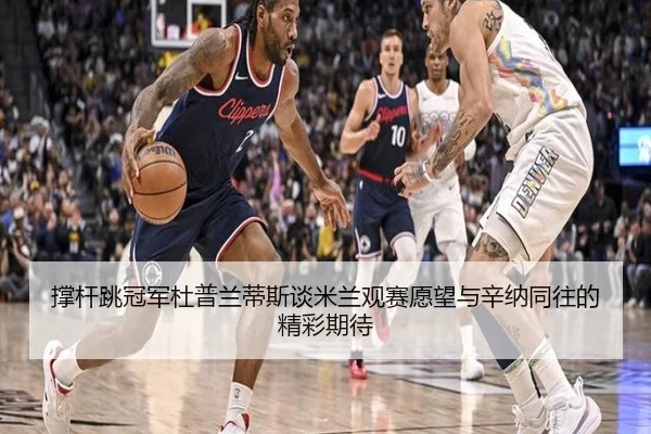 撑杆跳冠军杜普兰蒂斯谈米兰观赛愿望与辛纳同往的精彩期待 | top