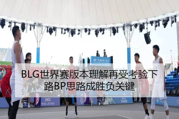 BLG世界赛版本理解再受考验下路BP思路成胜负关键 | top